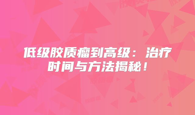 低级胶质瘤到高级：治疗时间与方法揭秘！