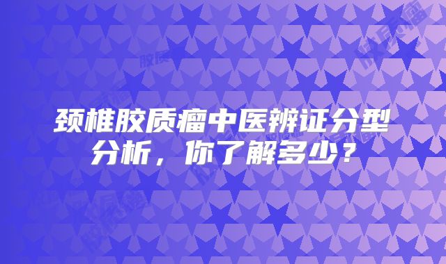 颈椎胶质瘤中医辨证分型分析，你了解多少？