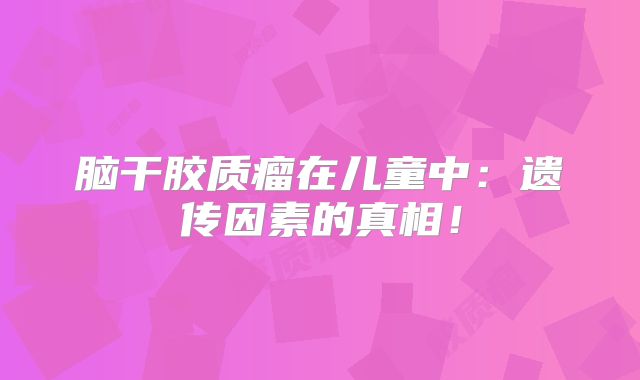脑干胶质瘤在儿童中：遗传因素的真相！