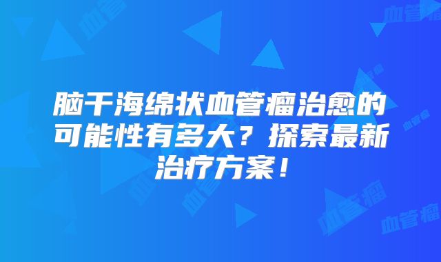 脑干海绵状血管瘤治愈的可能性有多大？探索最新治疗方案！