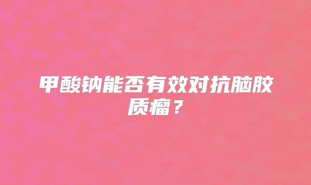 甲酸钠能否有效对抗脑胶质瘤？