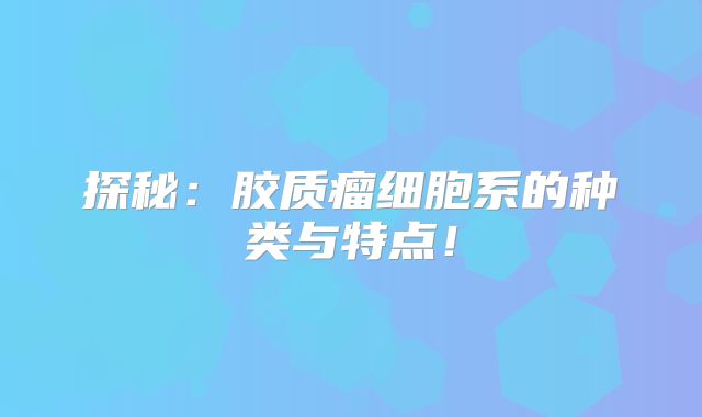 探秘：胶质瘤细胞系的种类与特点！