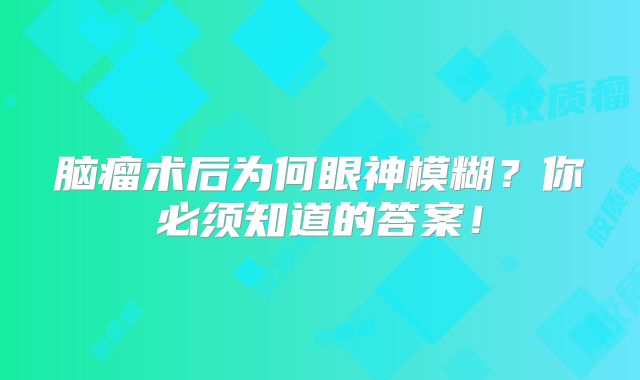 脑瘤术后为何眼神模糊？你必须知道的答案！