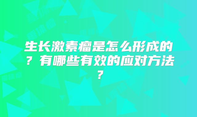 生长激素瘤是怎么形成的？有哪些有效的应对方法？