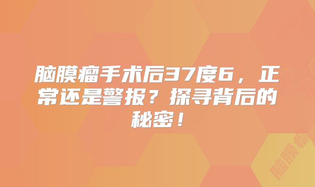 脑膜瘤手术后37度6，正常还是警报？探寻背后的秘密！