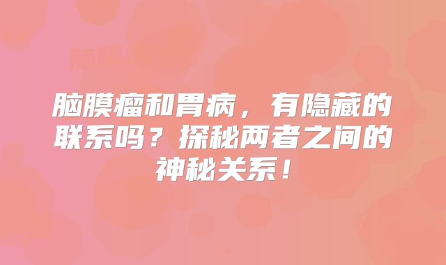 脑膜瘤和胃病，有隐藏的联系吗？探秘两者之间的神秘关系！