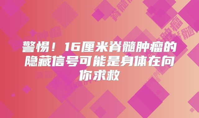 警惕！16厘米脊髓肿瘤的隐藏信号可能是身体在向你求救
