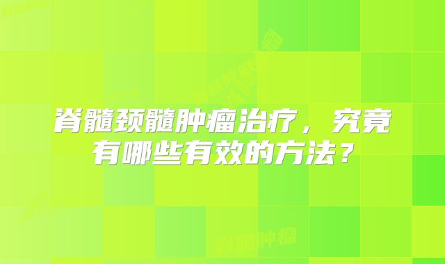 脊髓颈髓肿瘤治疗，究竟有哪些有效的方法？