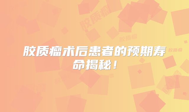 胶质瘤术后患者的预期寿命揭秘！