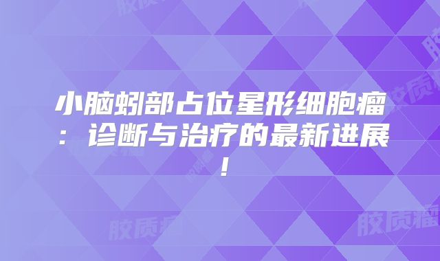 小脑蚓部占位星形细胞瘤：诊断与治疗的最新进展！