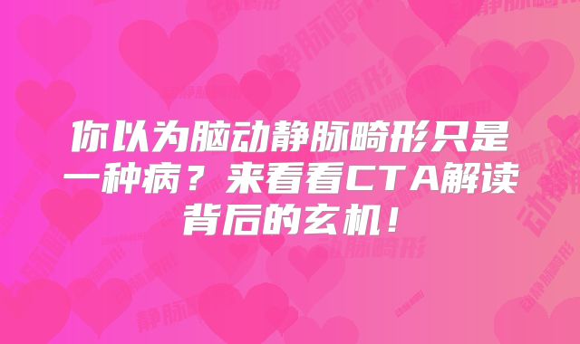 你以为脑动静脉畸形只是一种病？来看看CTA解读背后的玄机！