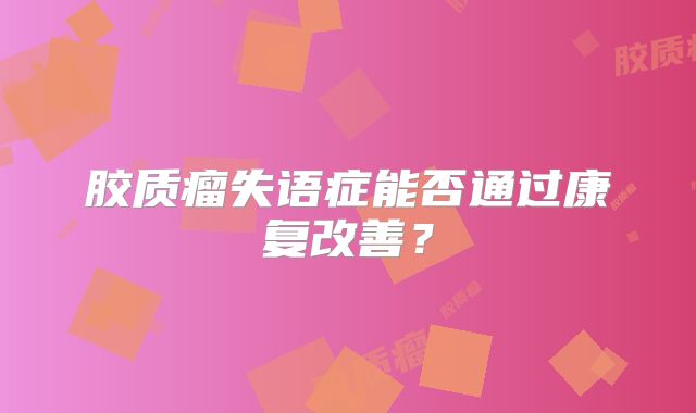 胶质瘤失语症能否通过康复改善？