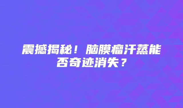 震撼揭秘！脑膜瘤汗蒸能否奇迹消失？