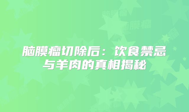 脑膜瘤切除后：饮食禁忌与羊肉的真相揭秘