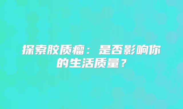 探索胶质瘤：是否影响你的生活质量？