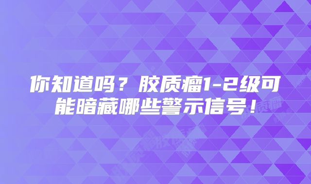 你知道吗？胶质瘤1-2级可能暗藏哪些警示信号！