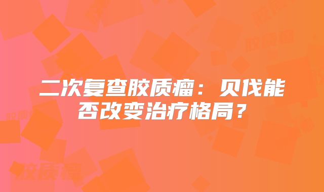二次复查胶质瘤：贝伐能否改变治疗格局？