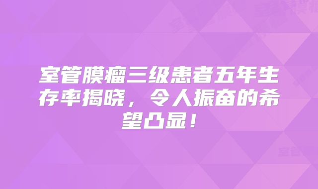 室管膜瘤三级患者五年生存率揭晓，令人振奋的希望凸显！
