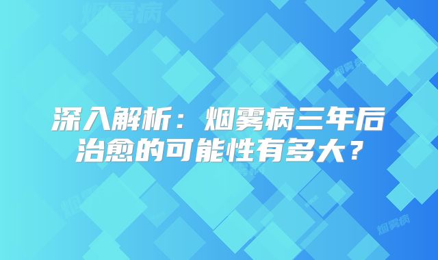 深入解析：烟雾病三年后治愈的可能性有多大？