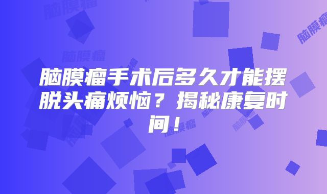 脑膜瘤手术后多久才能摆脱头痛烦恼？揭秘康复时间！