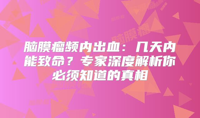 脑膜瘤频内出血：几天内能致命？专家深度解析你必须知道的真相