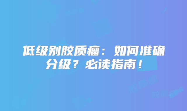 低级别胶质瘤：如何准确分级？必读指南！