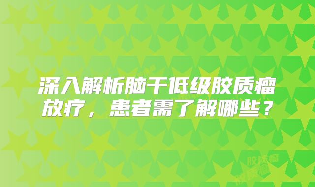 深入解析脑干低级胶质瘤放疗，患者需了解哪些？