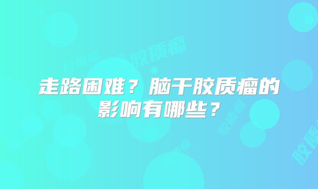 走路困难？脑干胶质瘤的影响有哪些？