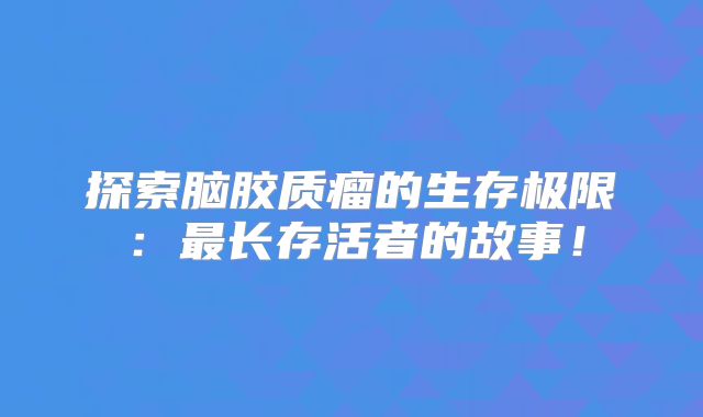 探索脑胶质瘤的生存极限：最长存活者的故事！