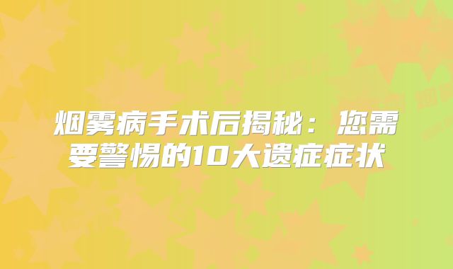 烟雾病手术后揭秘：您需要警惕的10大遗症症状