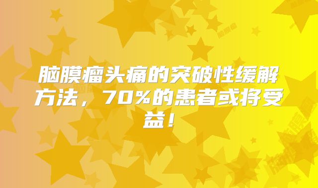 脑膜瘤头痛的突破性缓解方法，70%的患者或将受益！