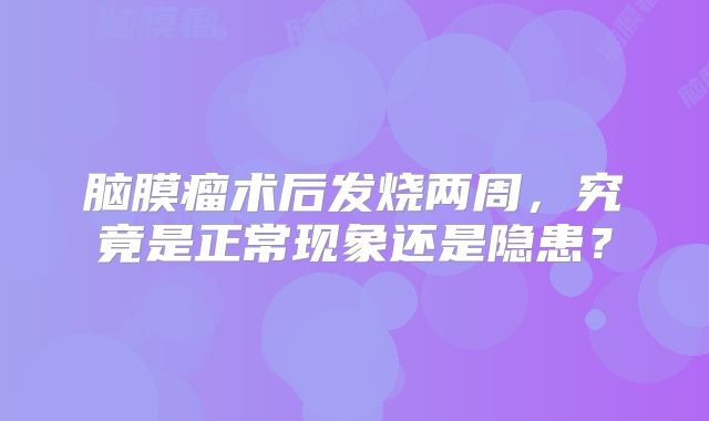 脑膜瘤术后发烧两周，究竟是正常现象还是隐患？