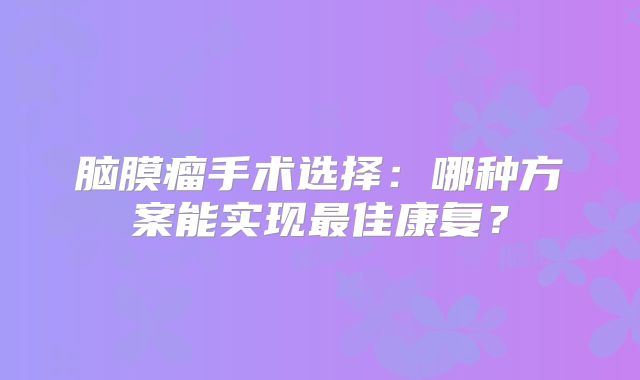 脑膜瘤手术选择：哪种方案能实现最佳康复？