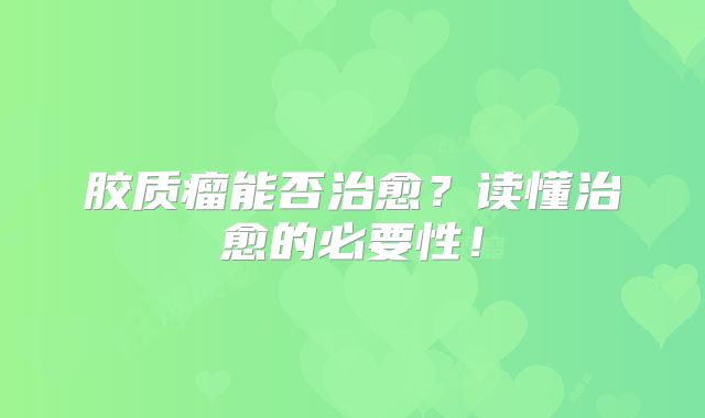 胶质瘤能否治愈？读懂治愈的必要性！