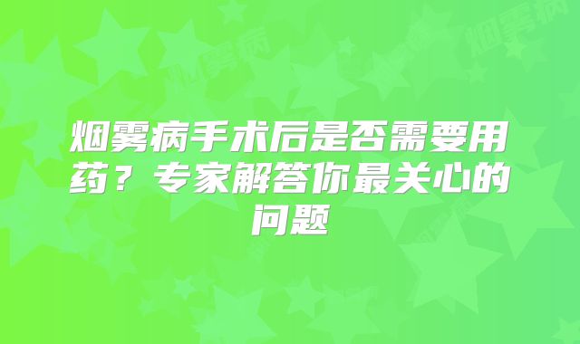 烟雾病手术后是否需要用药？专家解答你最关心的问题