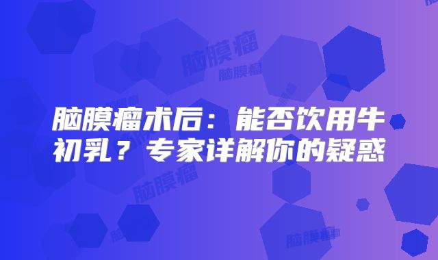 脑膜瘤术后：能否饮用牛初乳？专家详解你的疑惑