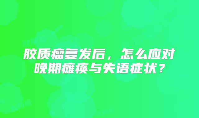 胶质瘤复发后，怎么应对晚期瘫痪与失语症状？