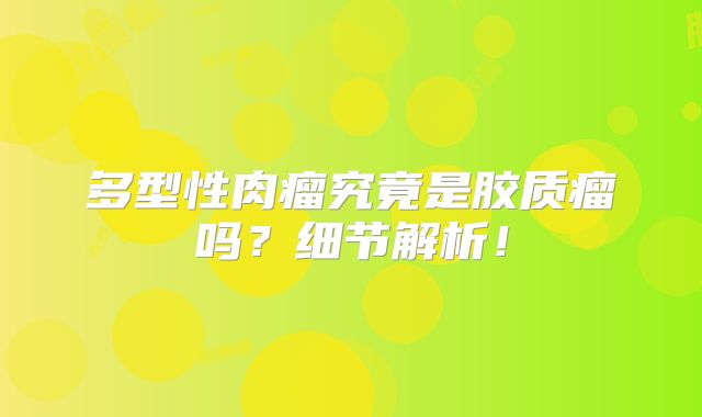 多型性肉瘤究竟是胶质瘤吗？细节解析！