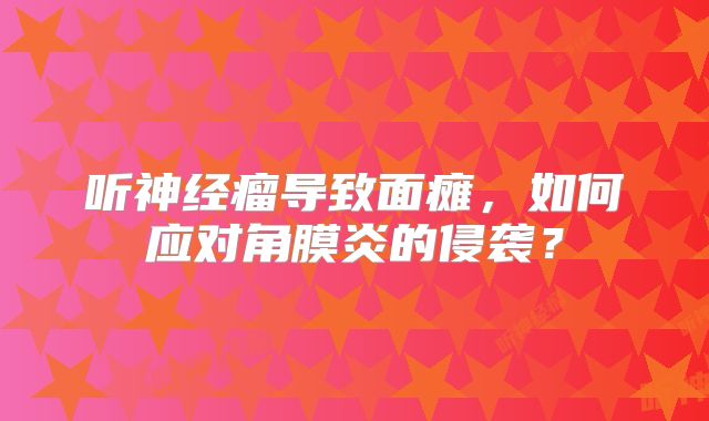 听神经瘤导致面瘫，如何应对角膜炎的侵袭？