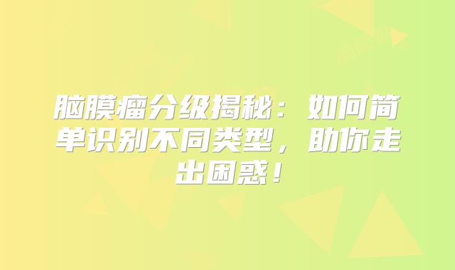 脑膜瘤分级揭秘：如何简单识别不同类型，助你走出困惑！