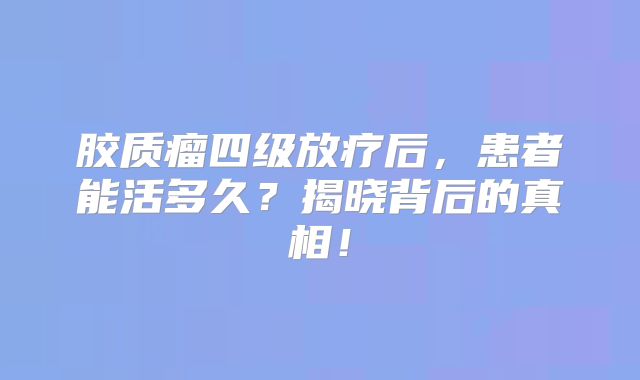 胶质瘤四级放疗后，患者能活多久？揭晓背后的真相！