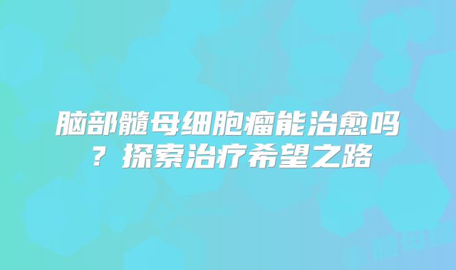 脑部髓母细胞瘤能治愈吗？探索治疗希望之路