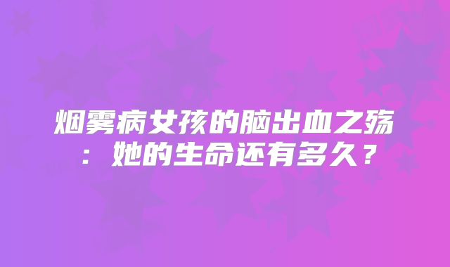 烟雾病女孩的脑出血之殇：她的生命还有多久？