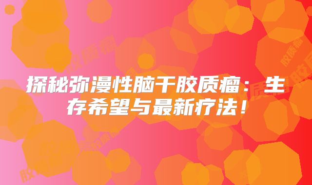 探秘弥漫性脑干胶质瘤：生存希望与最新疗法！