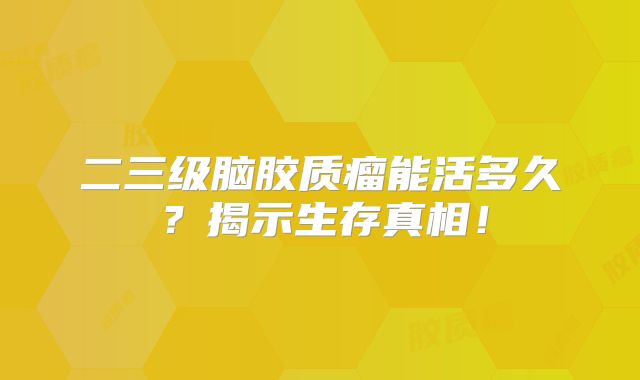 二三级脑胶质瘤能活多久？揭示生存真相！