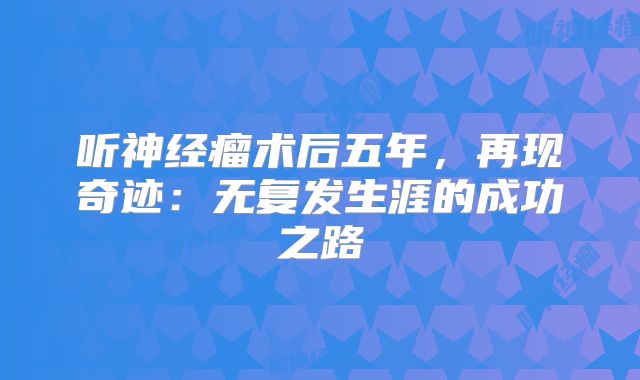 听神经瘤术后五年，再现奇迹：无复发生涯的成功之路