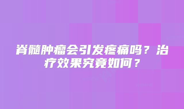 脊髓肿瘤会引发疼痛吗？治疗效果究竟如何？