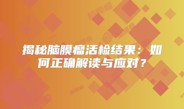 揭秘脑膜瘤活检结果：如何正确解读与应对？