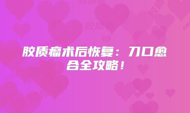 胶质瘤术后恢复：刀口愈合全攻略！
