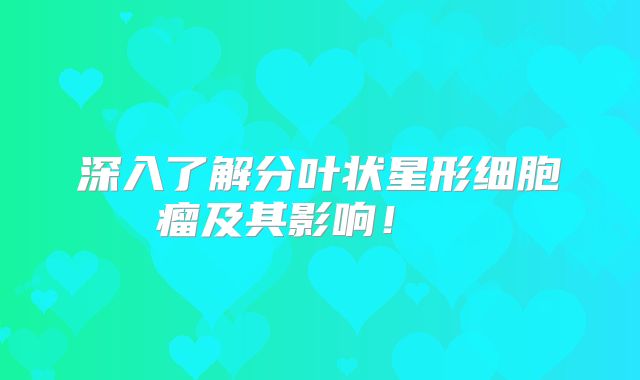 深入了解分叶状星形细胞瘤及其影响！  